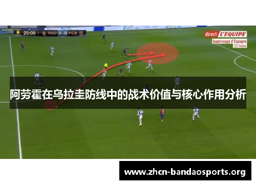 阿劳霍在乌拉圭防线中的战术价值与核心作用分析 阿劳霍在乌拉圭防线中的战术价值与核心作用分析