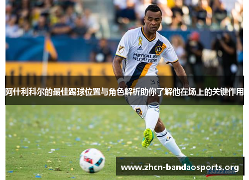 阿什利科尔的最佳踢球位置与角色解析助你了解他在场上的关键作用 阿什利科尔的最佳踢球位置与角色解析助你了解他在场上的关键作用