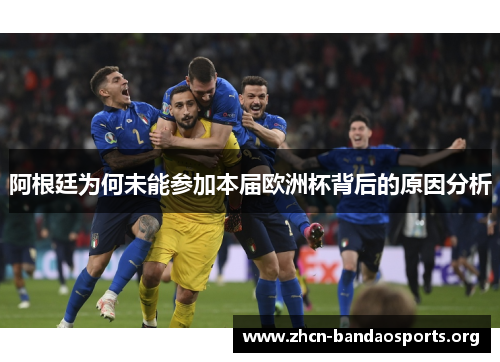 阿根廷为何未能参加本届欧洲杯背后的原因分析 阿根廷为何未能参加本届欧洲杯背后的原因分析