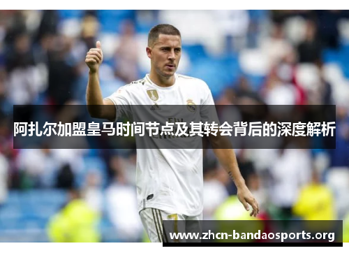 阿扎尔加盟皇马时间节点及其转会背后的深度解析 阿扎尔加盟皇马时间节点及其转会背后的深度解析