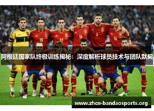 阿根廷国家队终极训练揭秘:深度解析球员技术与团队默契 阿根廷国家队终极训练揭秘:深度解析球员技术与团队默契