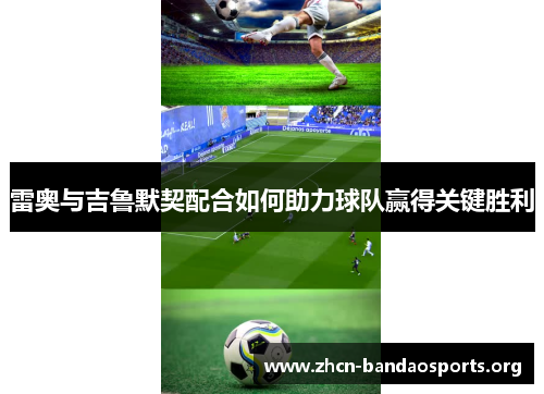 雷奥与吉鲁默契配合如何助力球队赢得关键胜利 雷奥与吉鲁默契配合如何助力球队赢得关键胜利