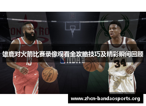 雄鹿对火箭比赛录像观看全攻略技巧及精彩瞬间回顾 雄鹿对火箭比赛录像观看全攻略技巧及精彩瞬间回顾