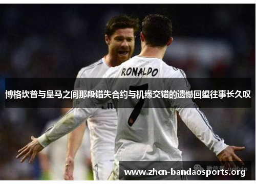 博格坎普与皇马之间那段错失合约与机缘交错的遗憾回望往事长久叹 博格坎普与皇马之间那段错失合约与机缘交错的遗憾回望往事长久叹