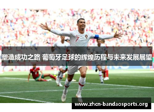 塑造成功之路 葡萄牙足球的辉煌历程与未来发展展望 塑造成功之路 葡萄牙足球的辉煌历程与未来发展展望