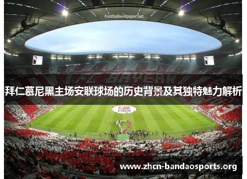 拜仁慕尼黑主场安联球场的历史背景及其独特魅力解析 拜仁慕尼黑主场安联球场的历史背景及其独特魅力解析