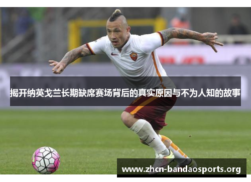 揭开纳英戈兰长期缺席赛场背后的真实原因与不为人知的故事 揭开纳英戈兰长期缺席赛场背后的真实原因与不为人知的故事