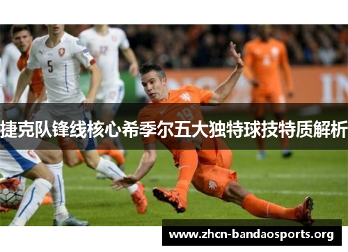 捷克队锋线核心希季尔五大独特球技特质解析 捷克队锋线核心希季尔五大独特球技特质解析