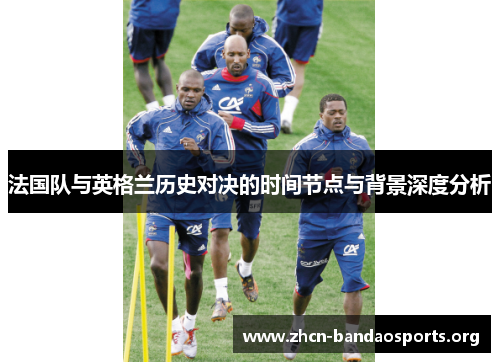 法国队与英格兰历史对决的时间节点与背景深度分析 法国队与英格兰历史对决的时间节点与背景深度分析