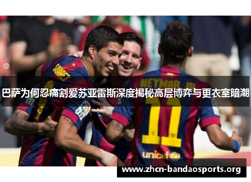 巴萨为何忍痛割爱苏亚雷斯深度揭秘高层博弈与更衣室暗潮 巴萨为何忍痛割爱苏亚雷斯深度揭秘高层博弈与更衣室暗潮