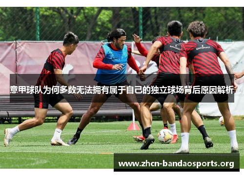 意甲球队为何多数无法拥有属于自己的独立球场背后原因解析
