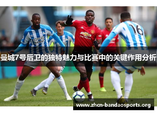 曼城7号后卫的独特魅力与比赛中的关键作用分析