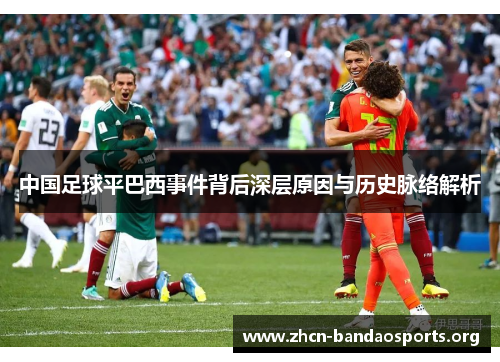 中国足球平巴西事件背后深层原因与历史脉络解析 中国足球平巴西事件背后深层原因与历史脉络解析