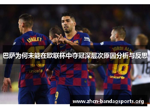 巴萨为何未能在欧联杯中夺冠深层次原因分析与反思
