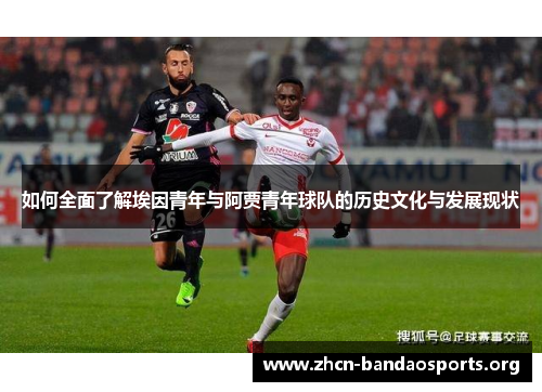 如何全面了解埃因青年与阿贾青年球队的历史文化与发展现状