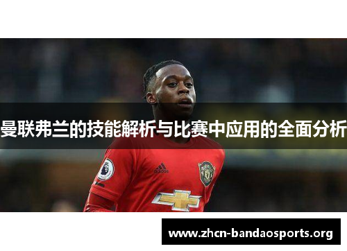 曼联弗兰的技能解析与比赛中应用的全面分析 曼联弗兰的技能解析与比赛中应用的全面分析