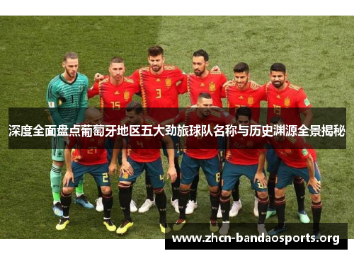 深度全面盘点葡萄牙地区五大劲旅球队名称与历史渊源全景揭秘 深度全面盘点葡萄牙地区五大劲旅球队名称与历史渊源全景揭秘