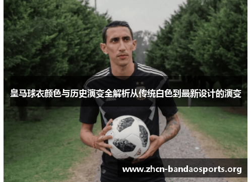 皇马球衣颜色与历史演变全解析从传统白色到最新设计的演变 皇马球衣颜色与历史演变全解析从传统白色到最新设计的演变