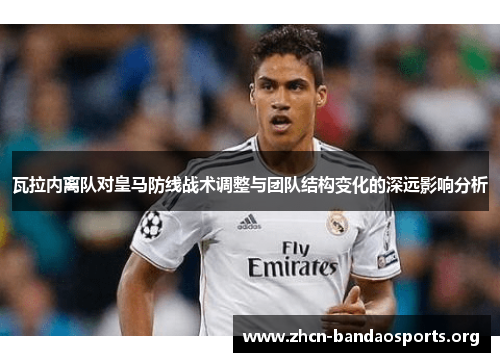 瓦拉内离队对皇马防线战术调整与团队结构变化的深远影响分析 瓦拉内离队对皇马防线战术调整与团队结构变化的深远影响分析