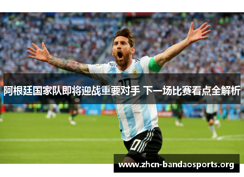 阿根廷国家队即将迎战重要对手 下一场比赛看点全解析
