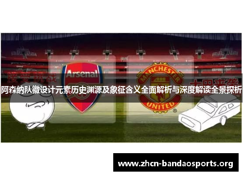 阿森纳队徽设计元素历史渊源及象征含义全面解析与深度解读全景探析