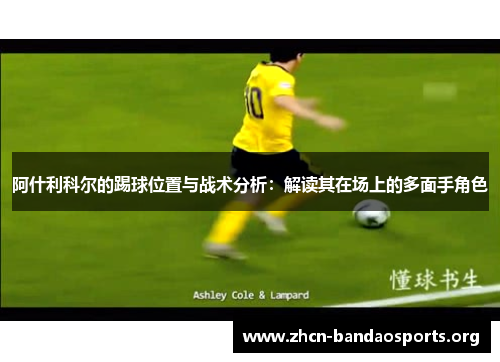 阿什利科尔的踢球位置与战术分析：解读其在场上的多面手角色