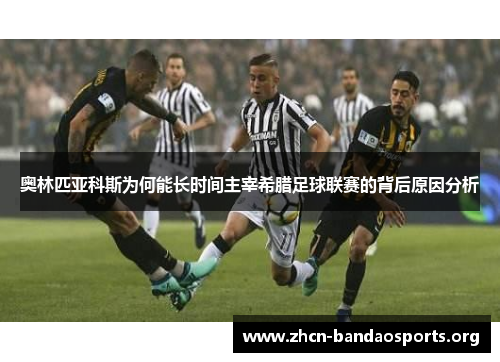 奥林匹亚科斯为何能长时间主宰希腊足球联赛的背后原因分析