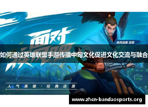 如何通过英雄联盟手游传播中匈文化促进文化交流与融合 如何通过英雄联盟手游传播中匈文化促进文化交流与融合