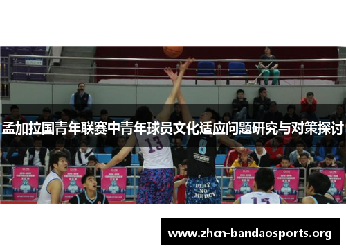 孟加拉国青年联赛中青年球员文化适应问题研究与对策探讨 孟加拉国青年联赛中青年球员文化适应问题研究与对策探讨