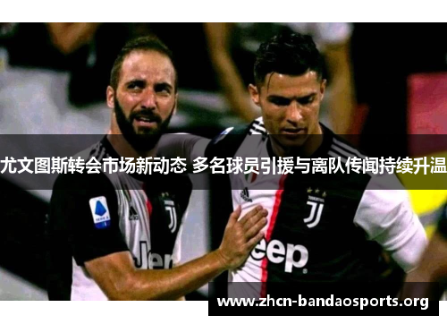 尤文图斯转会市场新动态 多名球员引援与离队传闻持续升温 尤文图斯转会市场新动态 多名球员引援与离队传闻持续升温