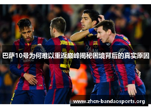 巴萨10号为何难以重返巅峰揭秘困境背后的真实原因 巴萨10号为何难以重返巅峰揭秘困境背后的真实原因