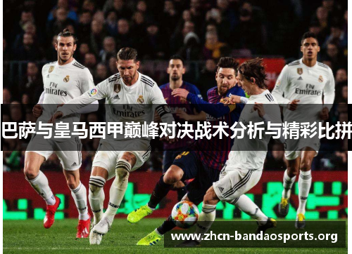 巴萨与皇马西甲巅峰对决战术分析与精彩比拼 巴萨与皇马西甲巅峰对决战术分析与精彩比拼