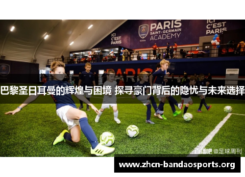 巴黎圣日耳曼的辉煌与困境 探寻豪门背后的隐忧与未来选择