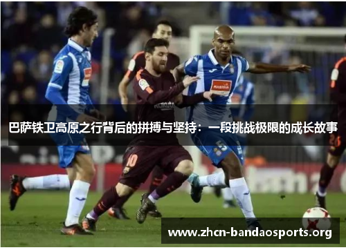 巴萨铁卫高原之行背后的拼搏与坚持:一段挑战极限的成长故事 巴萨铁卫高原之行背后的拼搏与坚持:一段挑战极限的成长故事