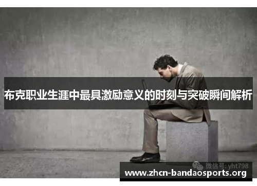 布克职业生涯中最具激励意义的时刻与突破瞬间解析 布克职业生涯中最具激励意义的时刻与突破瞬间解析