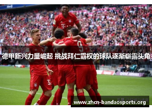 德甲新兴力量崛起 挑战拜仁霸权的球队逐渐崭露头角 德甲新兴力量崛起 挑战拜仁霸权的球队逐渐崭露头角