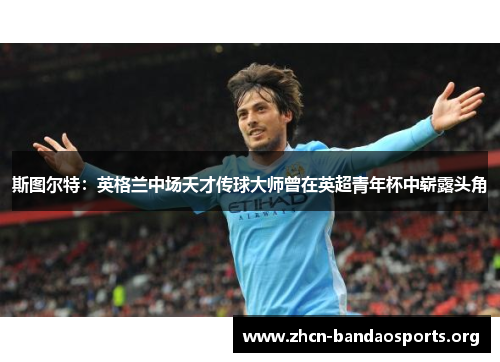 斯图尔特：英格兰中场天才传球大师曾在英超青年杯中崭露头角