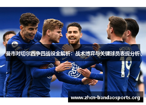 曼市对切尔西争四战役全解析：战术博弈与关键球员表现分析