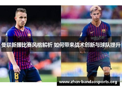曼联新援比赛风格解析 如何带来战术创新与球队提升