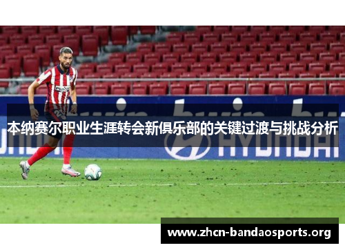 本纳赛尔职业生涯转会新俱乐部的关键过渡与挑战分析