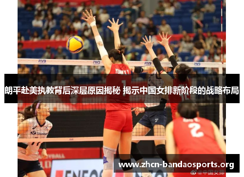 朗平赴美执教背后深层原因揭秘 揭示中国女排新阶段的战略布局