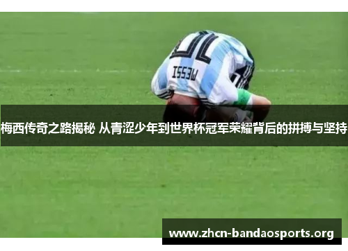 梅西传奇之路揭秘 从青涩少年到世界杯冠军荣耀背后的拼搏与坚持