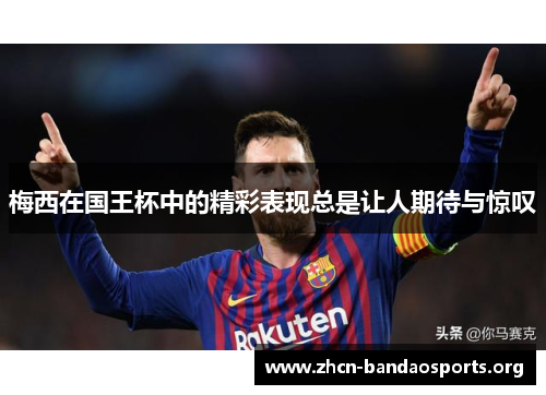 梅西在国王杯中的精彩表现总是让人期待与惊叹